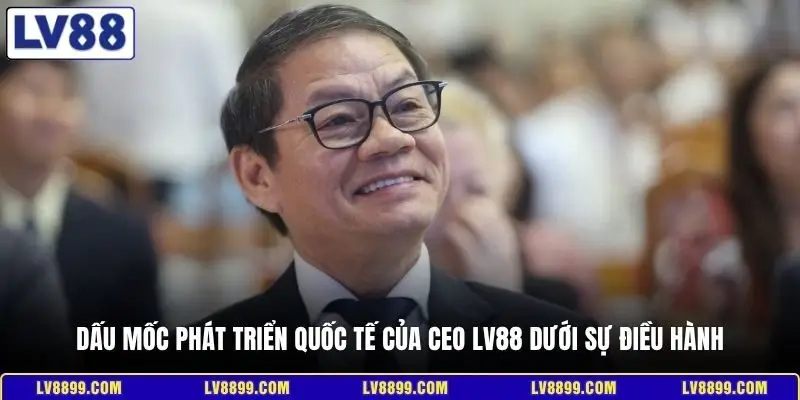 Dấu mốc phát triển quốc tế của CEO LV88 dưới sự điều hành