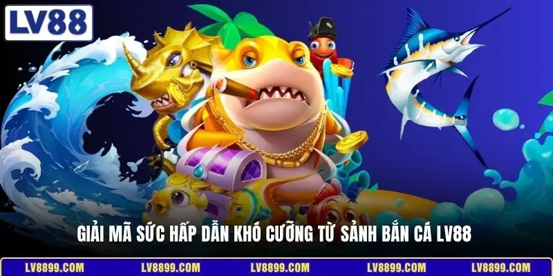 Giải mã sức hấp dẫn khó cưỡng từ sảnh bắn cá LV88